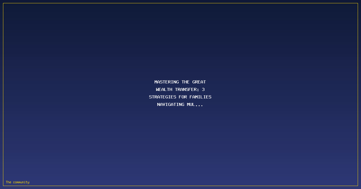 Mastering The Great Wealth Transfer: 3 Strategies for Families Navigating Multi-Generational Planning