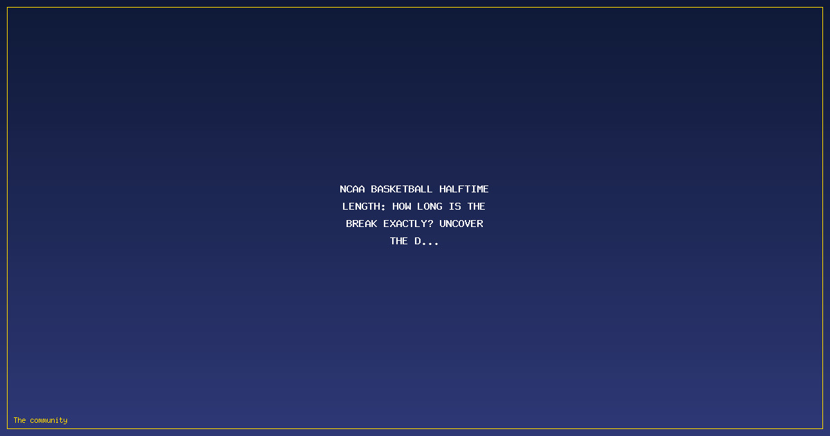 NCAA Basketball Halftime Length: How Long is the Break Exactly? Uncover the Details
