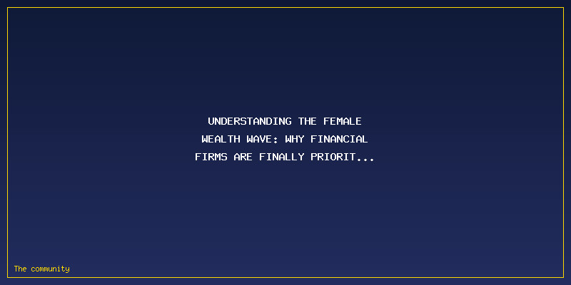 The Female Wealth Wave: Why Financial Firms Are Finally Prioritizing Women\'s Economic Power: Understanding The Female Wealth Wave: Why Financial Firms are Finally Prioritizing Women's Economic Power